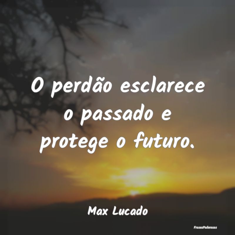 O perdão esclarece o passado e protege o futuro....
