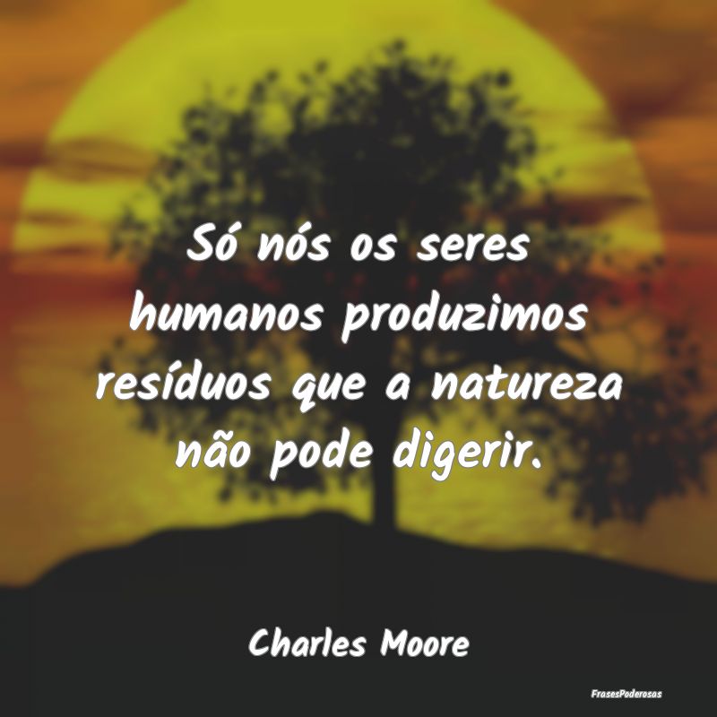 Só nós os seres humanos produzimos resíduos que...