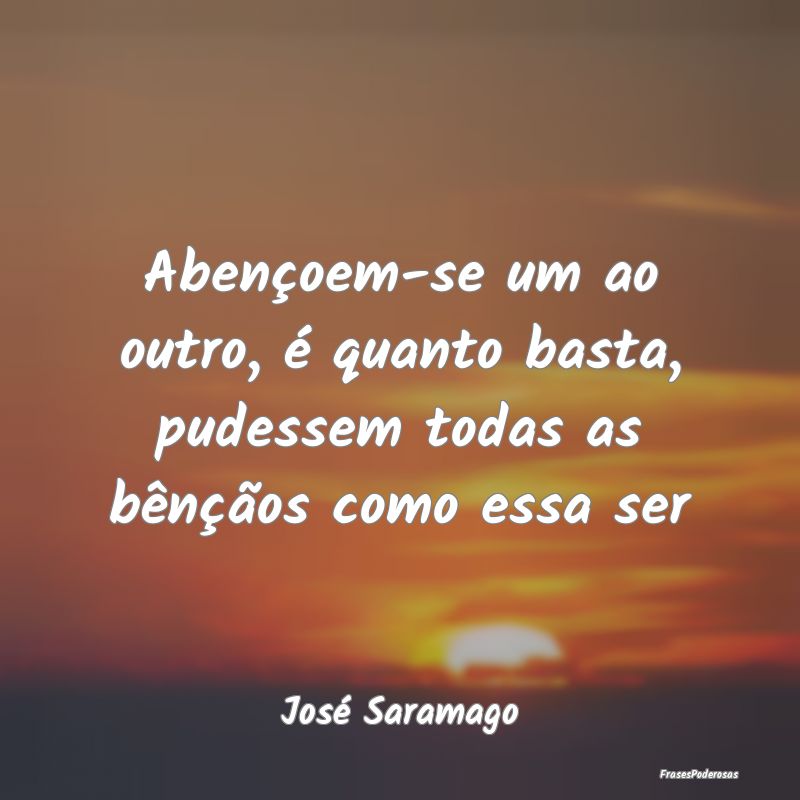 Abençoem-se um ao outro, é quanto basta, pudesse...