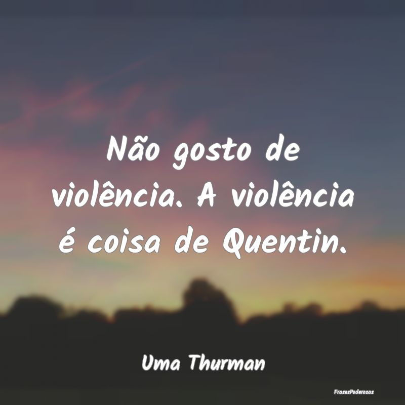 Não gosto de violência. A violência é coisa de...