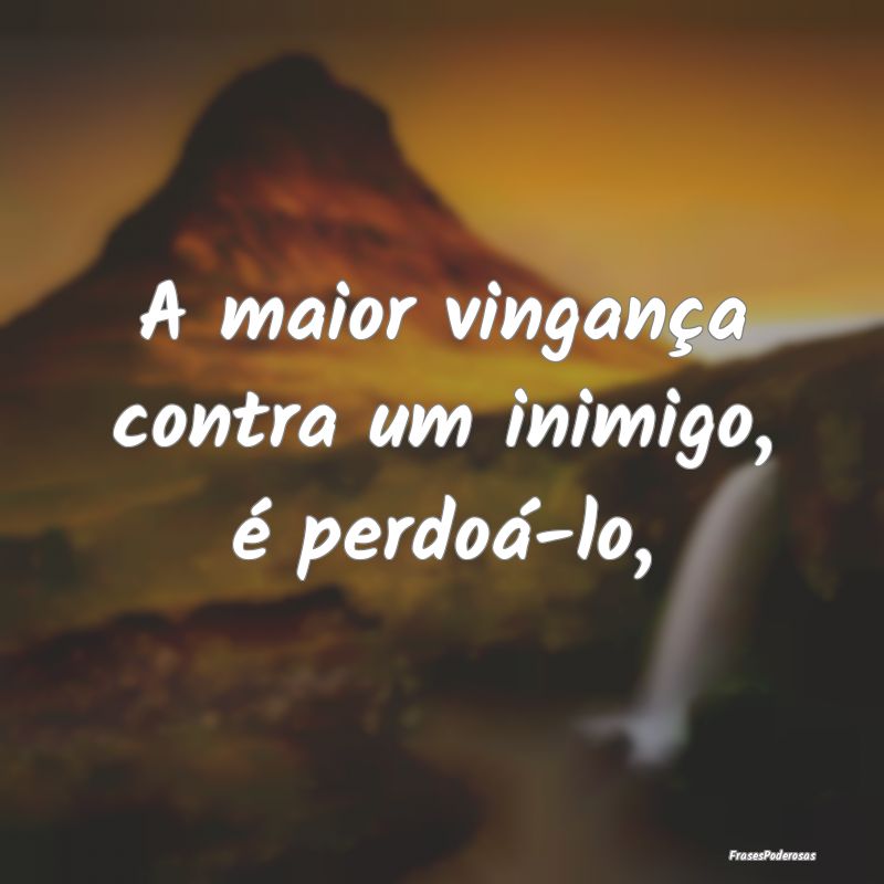 Frases de Vingança - A maior vingança contra um inimigo, é perdoá-lo...