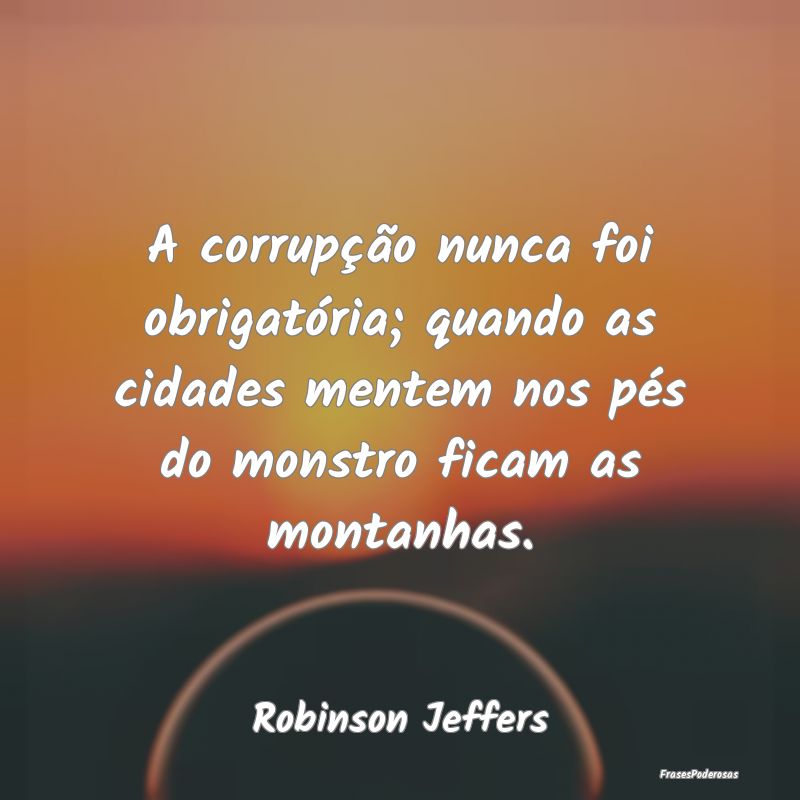 A corrupção nunca foi obrigatória; quando as ci...
