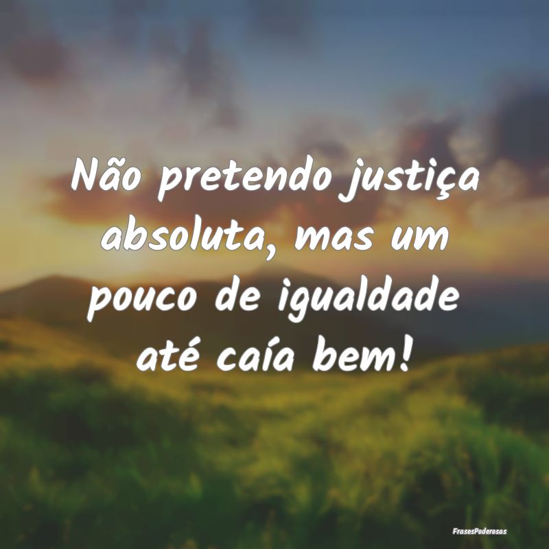 Frases de Justiça - Não pretendo justiça absoluta, mas um pouco de i...