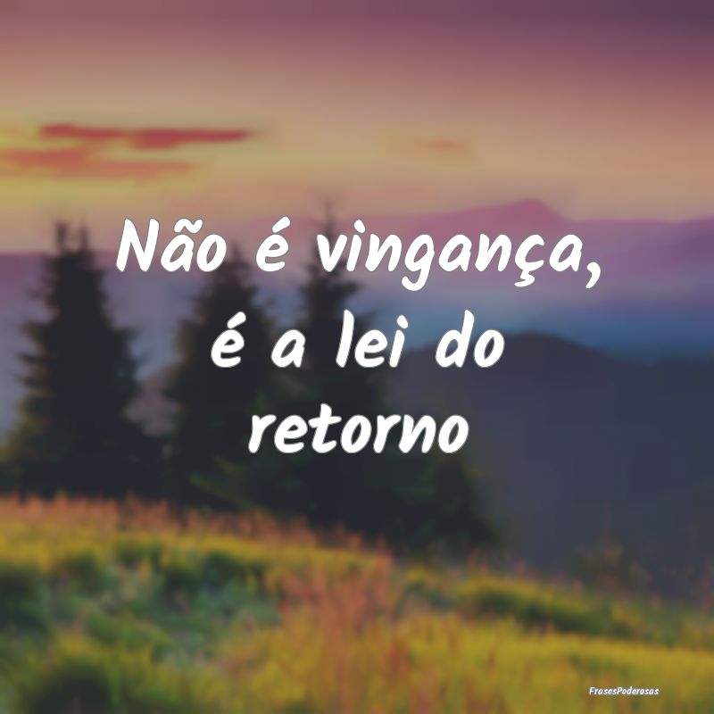 Não é vingança, é a lei do retorno
...