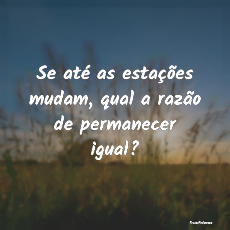Frases de Progresso - Se até as estações mudam, qual a razão de perm...