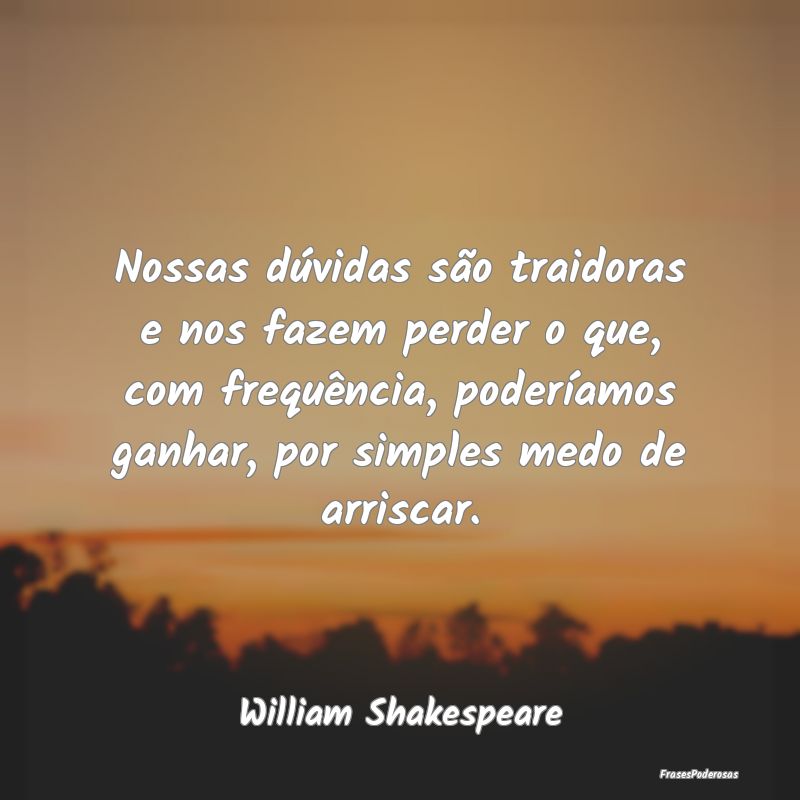 Nossas dúvidas são traidoras e nos fazem perder ... Nossas dúvidas são traidoras e nos fazem perder ...