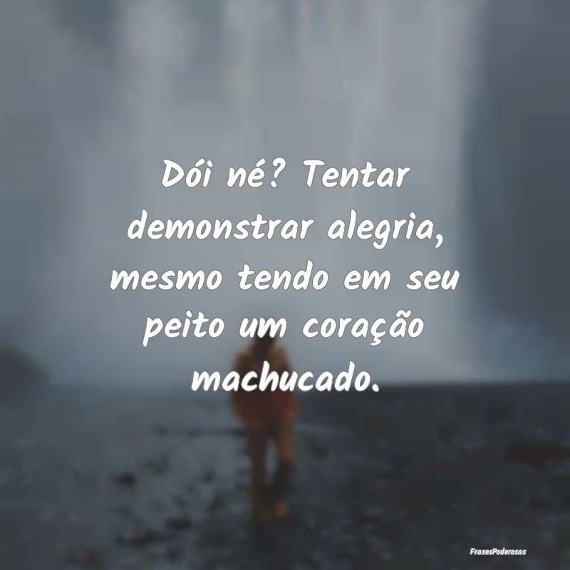 Dói né? Tentar demonstrar alegria, mesmo tendo e...