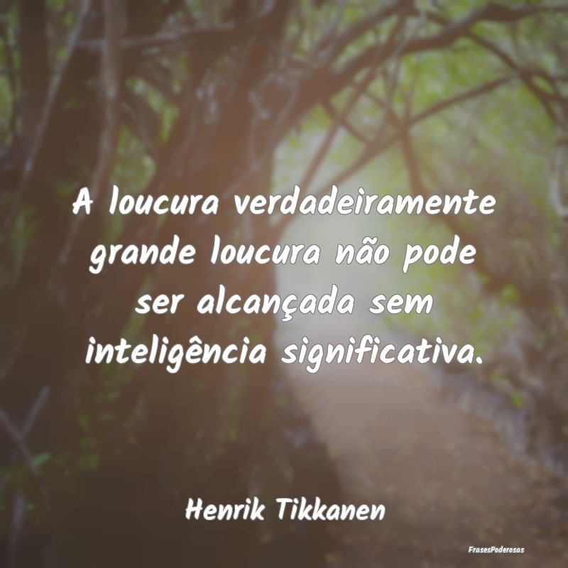 A loucura verdadeiramente grande loucura não pode... A loucura verdadeiramente grande loucura não pode...