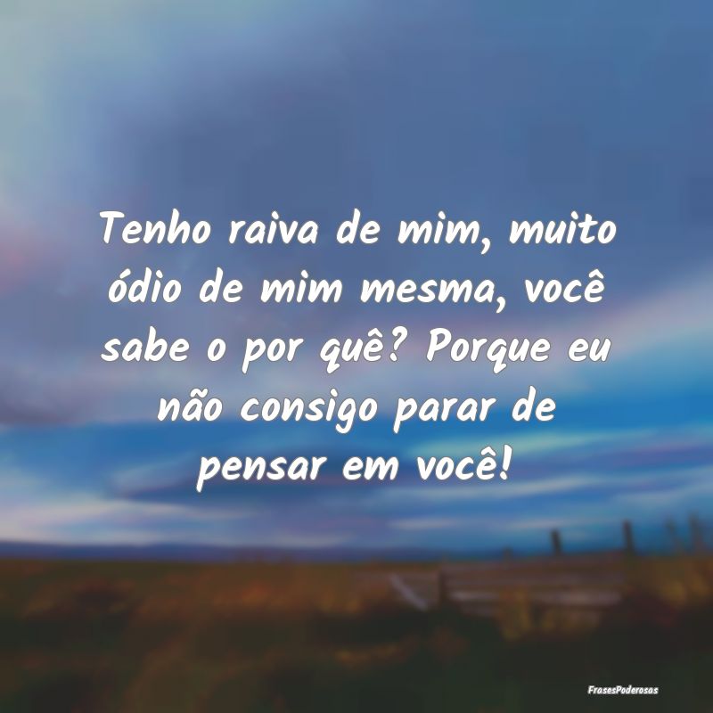 Tenho raiva de mim, muito ódio de mim mesma, vocÃ... Tenho raiva de mim, muito ódio de mim mesma, vocÃ...