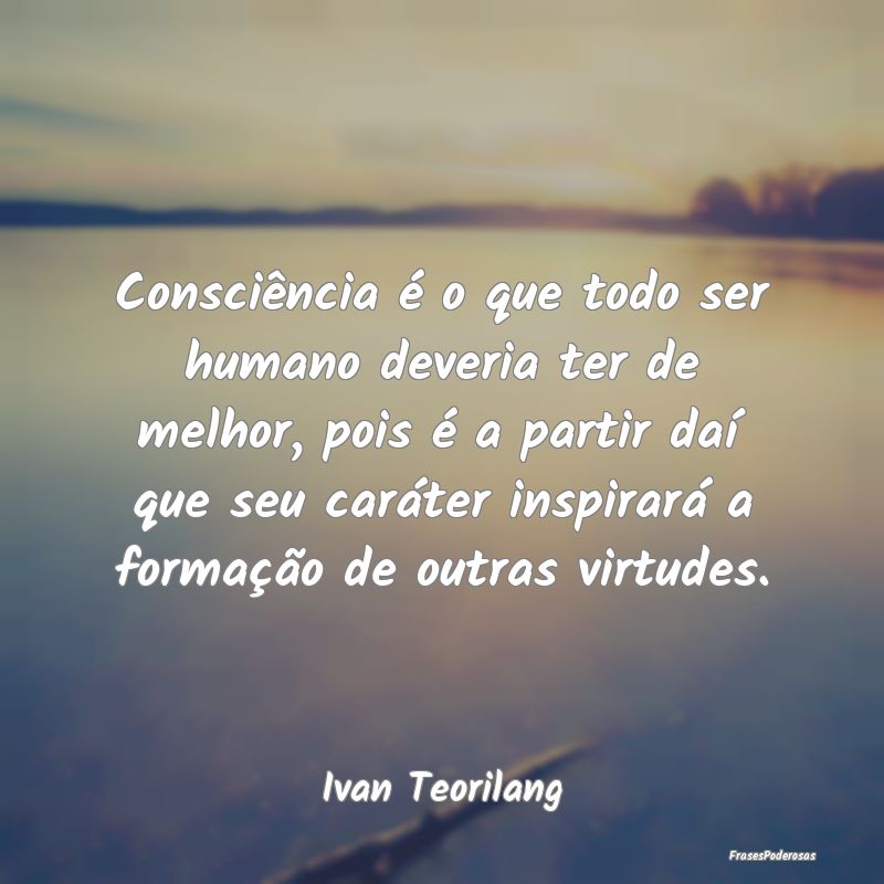 Consciência é o que todo ser humano deveria ter ... Consciência é o que todo ser humano deveria ter ...