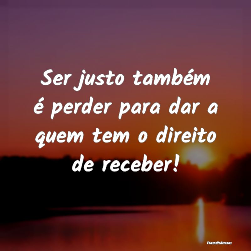 Frases de Justiça - Ser justo também é perder para dar a quem tem o ...