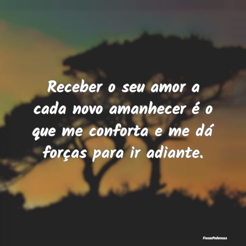 Receber o seu amor a cada novo amanhecer é o que ...