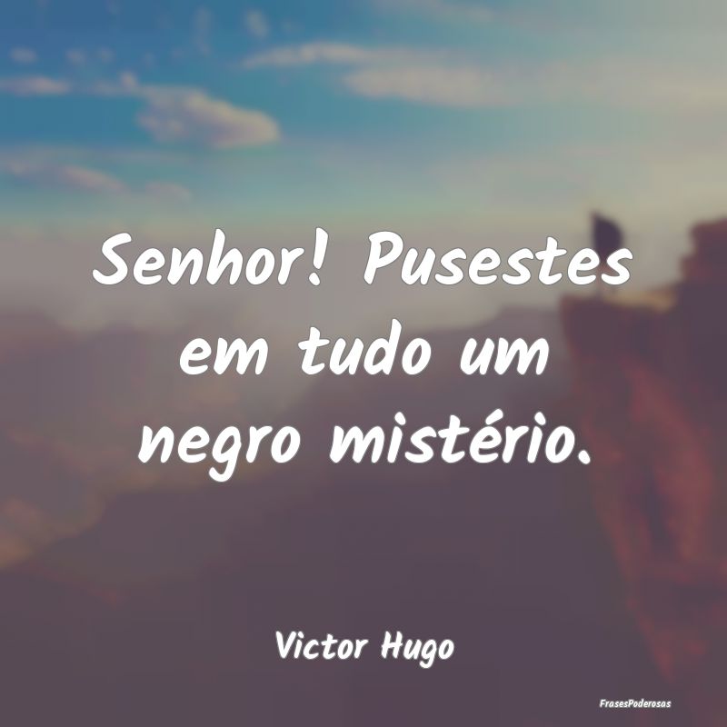 Senhor! Pusestes em tudo um negro mistério....