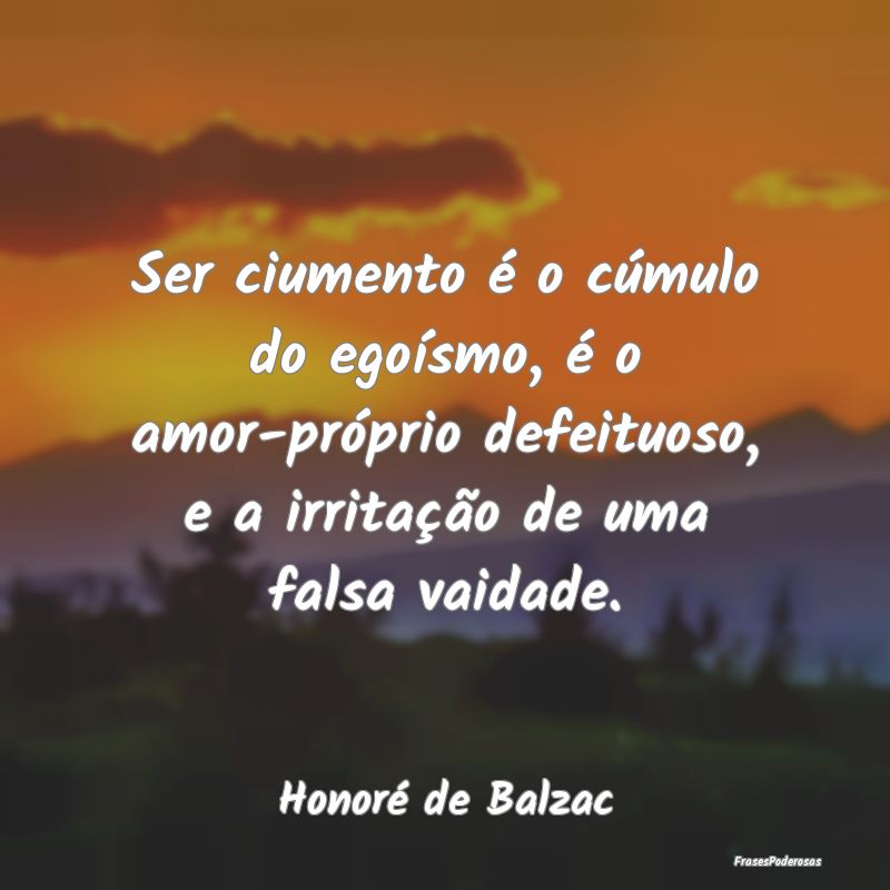 Ser ciumento é o cúmulo do egoísmo, é o amor-p... Ser ciumento é o cúmulo do egoísmo, é o amor-p...
