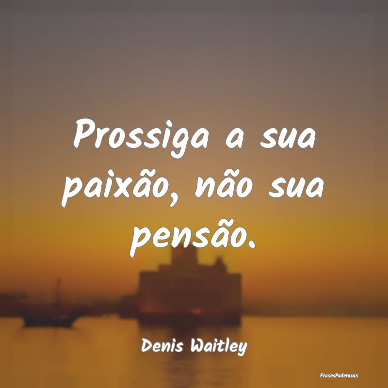 Prossiga a sua paixão, não sua pensão....