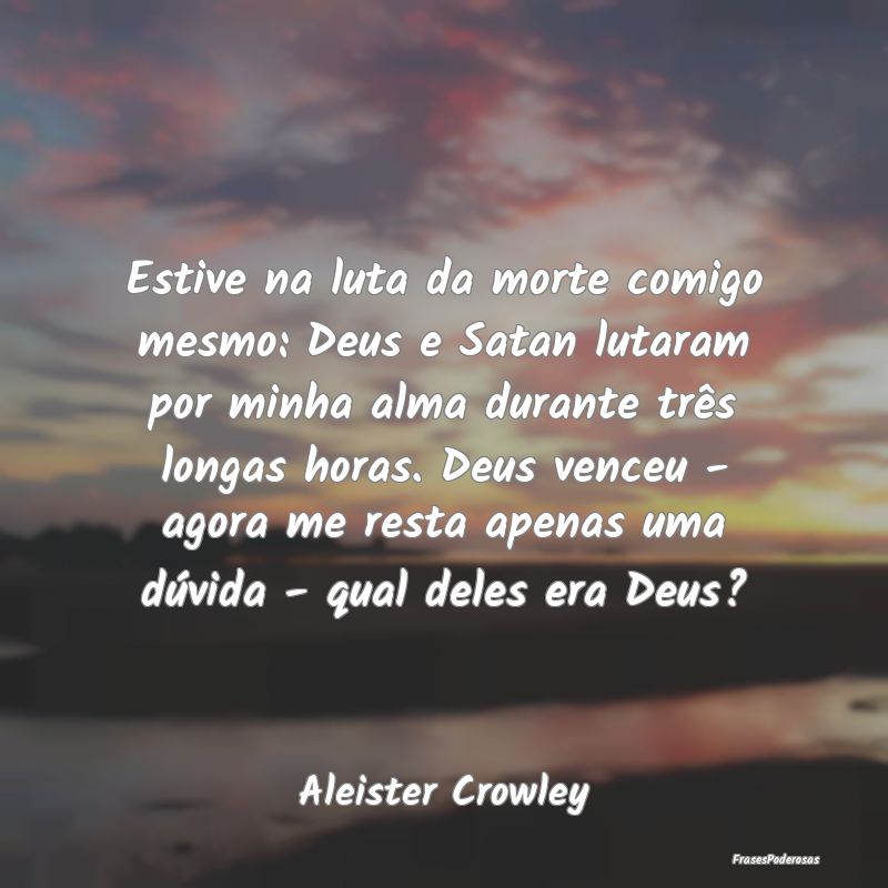 Estive na luta da morte comigo mesmo: Deus e Satan... Estive na luta da morte comigo mesmo: Deus e Satan...