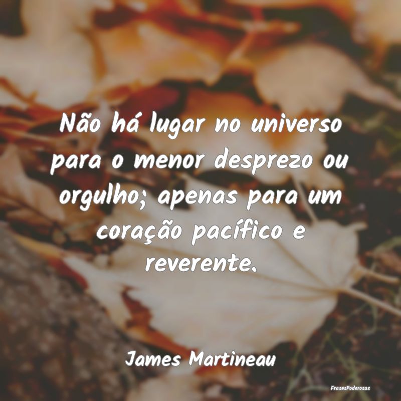 Não há lugar no universo para o menor desprezo o... Não há lugar no universo para o menor desprezo o...