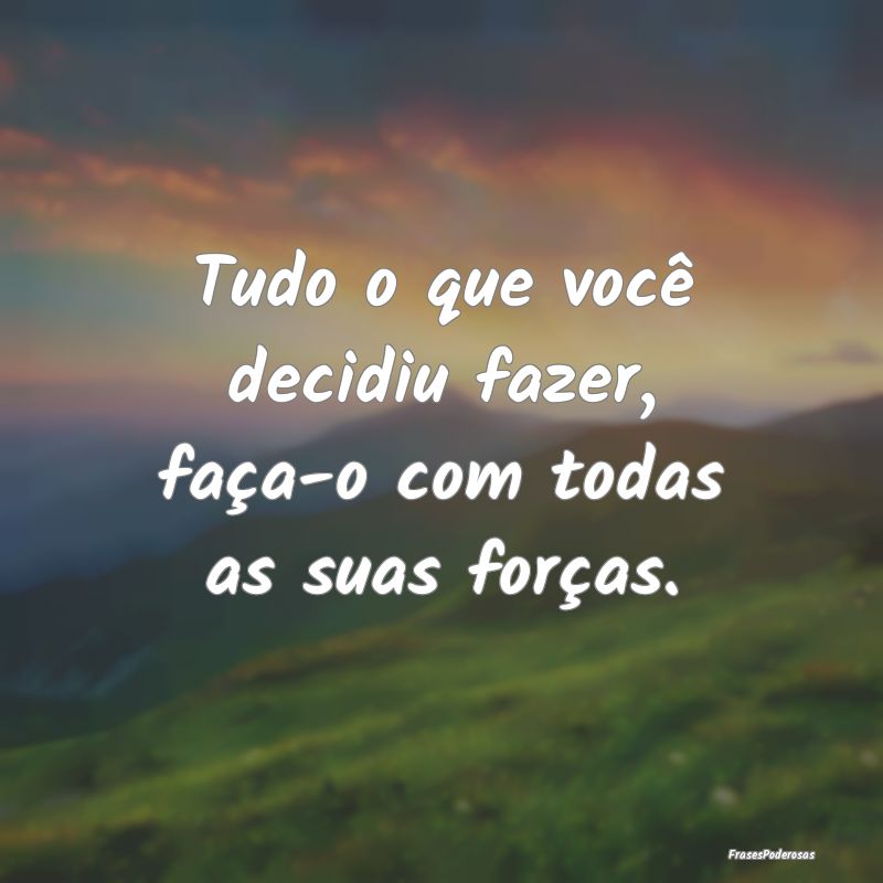 Tudo o que você decidiu fazer, faça-o com todas ...