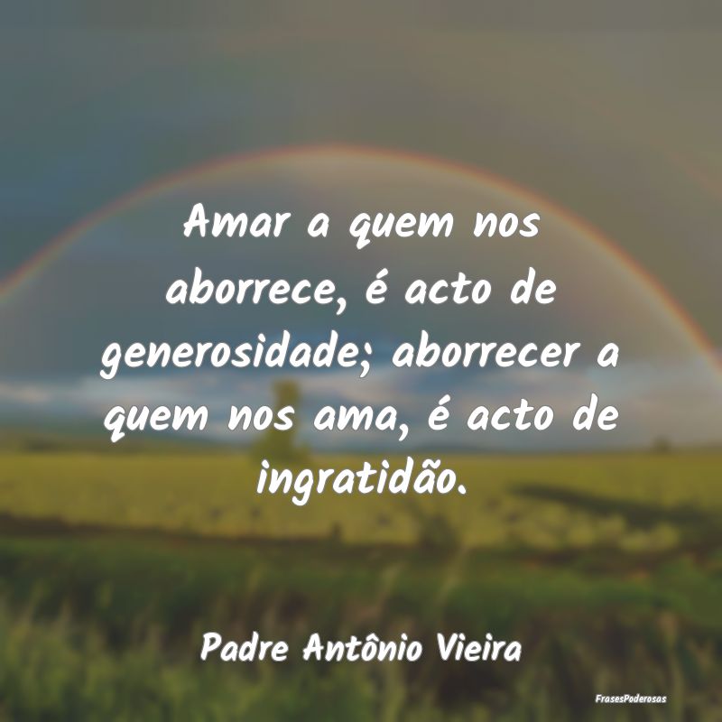 Amar a quem nos aborrece, é acto de generosidade;... Amar a quem nos aborrece, é acto de generosidade;...