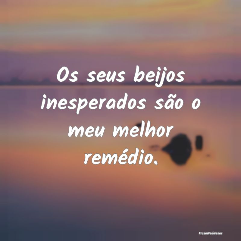 Os seus beijos inesperados são o meu melhor remé...