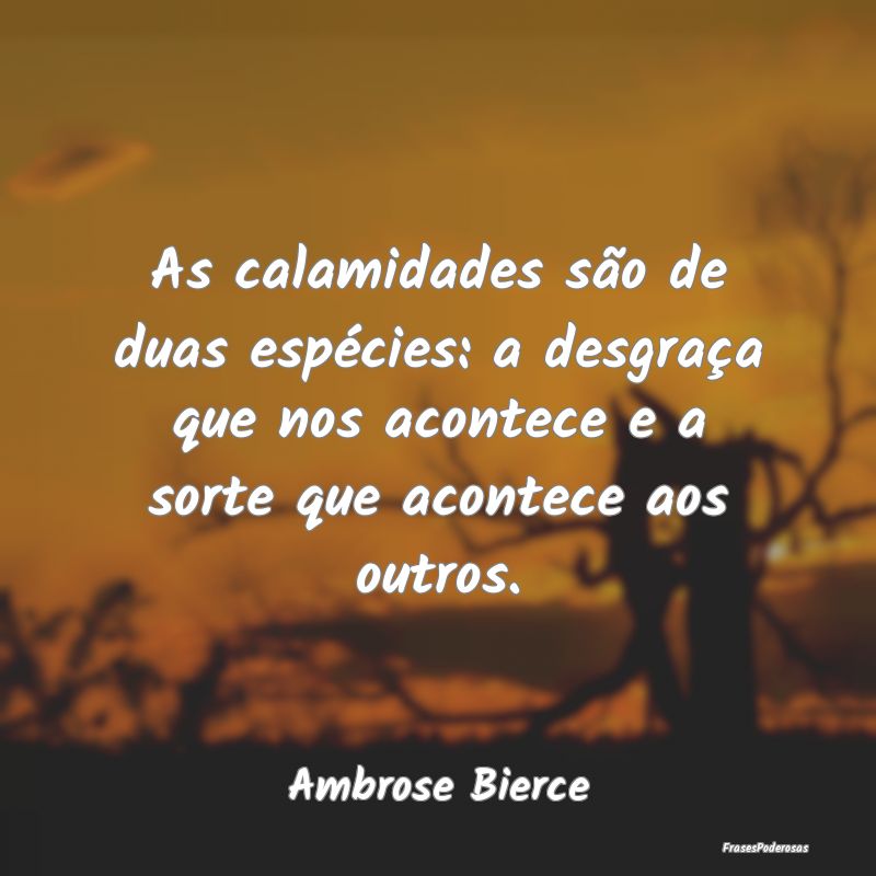 As calamidades são de duas espécies: a desgraça... As calamidades são de duas espécies: a desgraça...