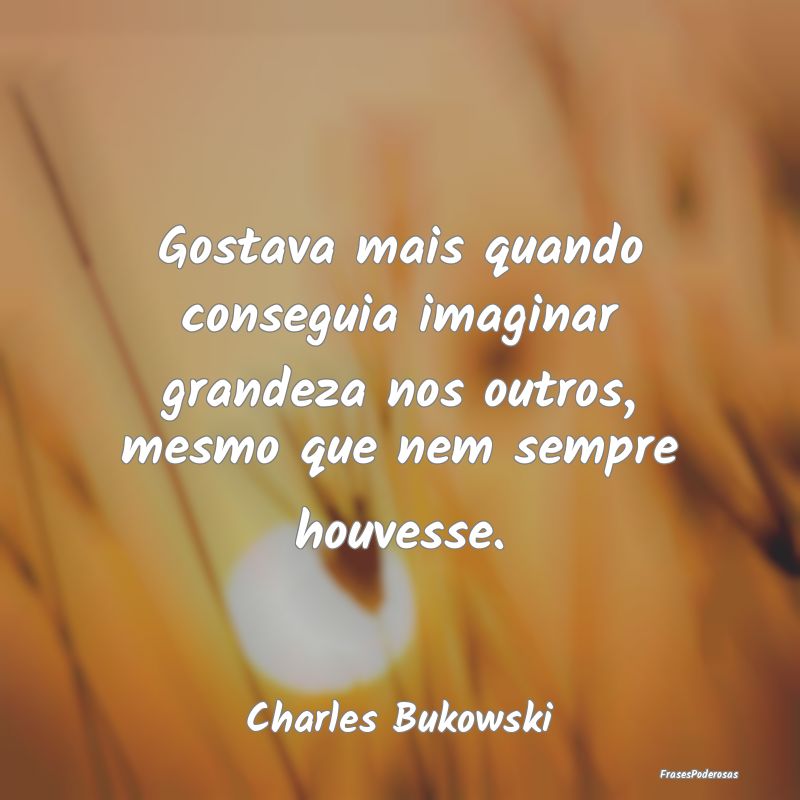 Gostava mais quando conseguia imaginar grandeza no... Gostava mais quando conseguia imaginar grandeza no...