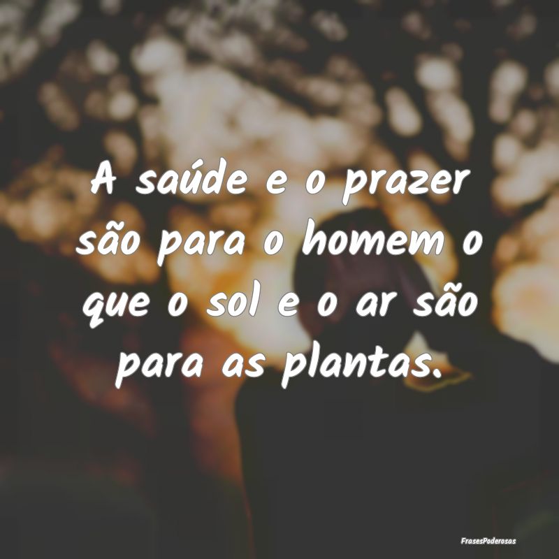 A saúde e o prazer são para o homem o que o sol ...
