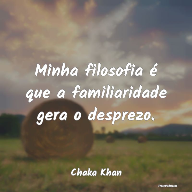 Minha filosofia é que a familiaridade gera o desp...