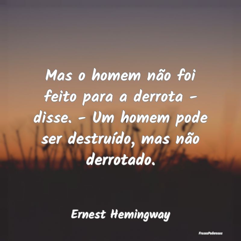 Mas o homem não foi feito para a derrota - disse.... Mas o homem não foi feito para a derrota - disse....