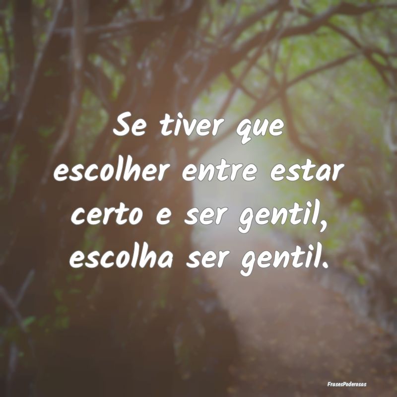 Se tiver que escolher entre estar certo e ser gent...