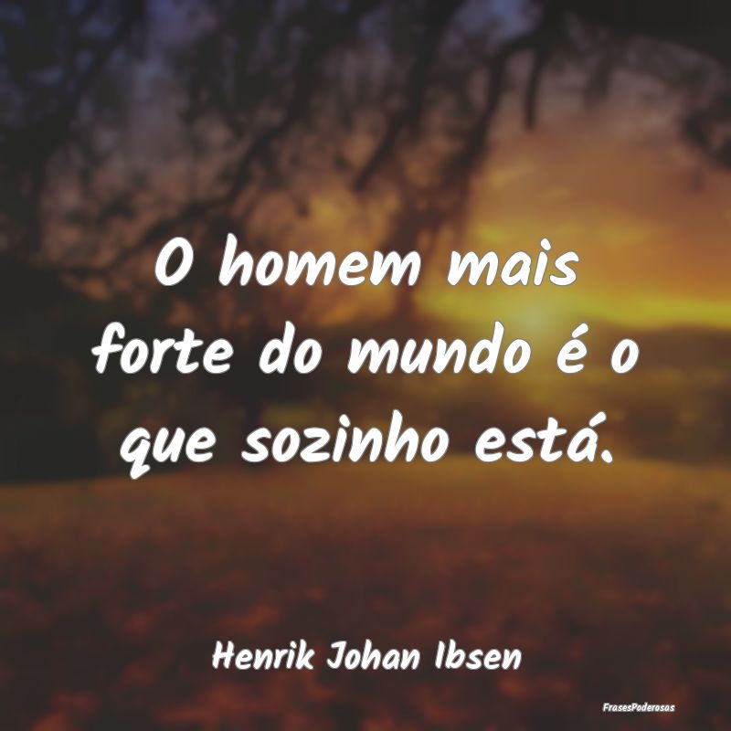 O homem mais forte do mundo é o que sozinho está...