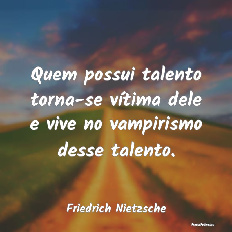 Quem possui talento torna-se vítima dele e vive n...