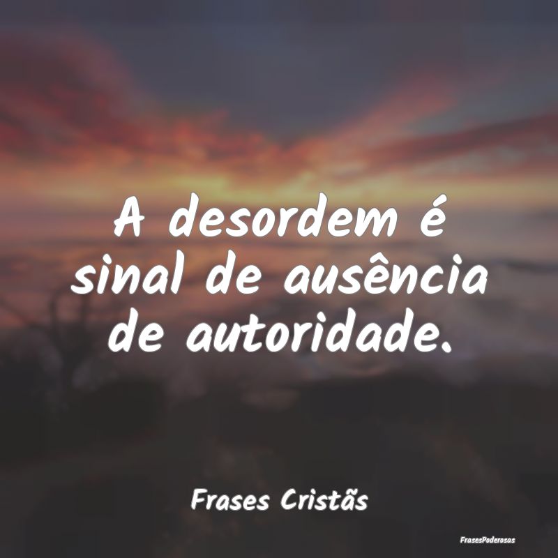 A desordem é sinal de ausência de autoridade....