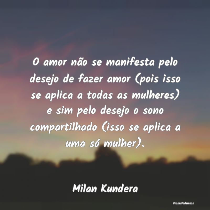 O amor não se manifesta pelo desejo de fazer amor... O amor não se manifesta pelo desejo de fazer amor...