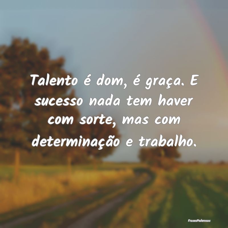 Talento é dom, é graça. E sucesso nada tem have... Talento é dom, é graça. E sucesso nada tem have...