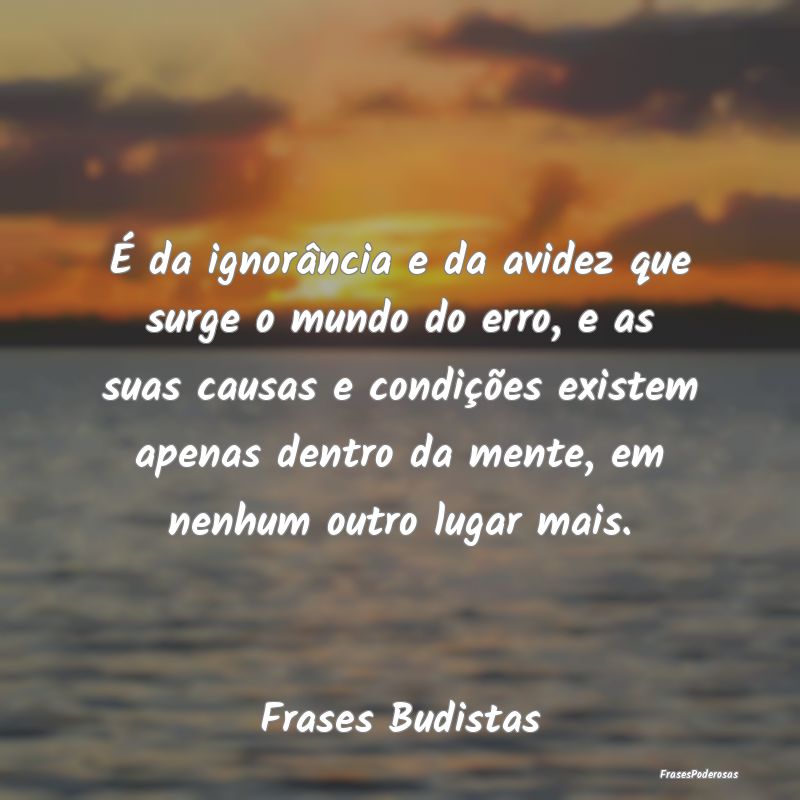 É da ignorância e da avidez que surge o mundo do... É da ignorância e da avidez que surge o mundo do...