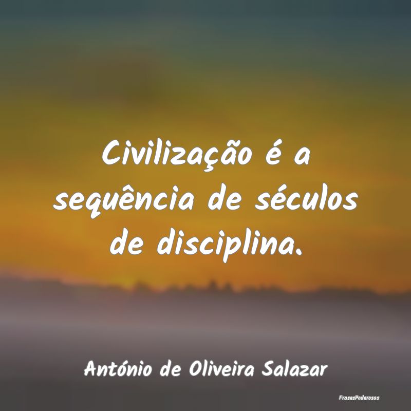 Civilização é a sequência de séculos de disci...
