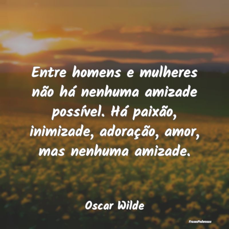 Entre homens e mulheres não há nenhuma amizade p... Entre homens e mulheres não há nenhuma amizade p...