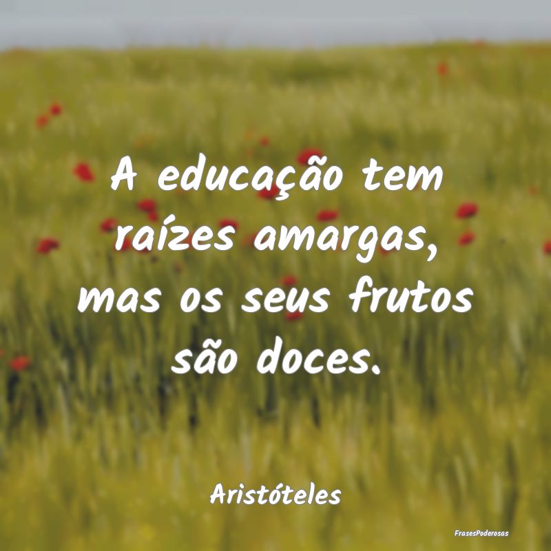 A educação tem raízes amargas, mas os seus frut...