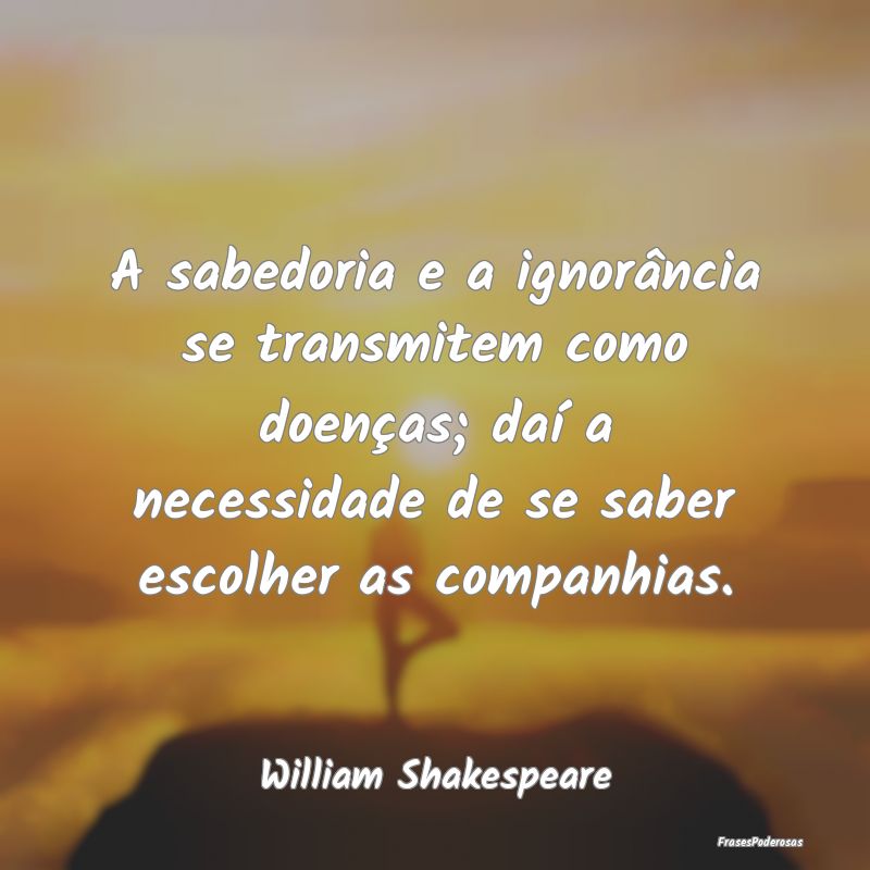 A sabedoria e a ignorância se transmitem como doe... A sabedoria e a ignorância se transmitem como doe...