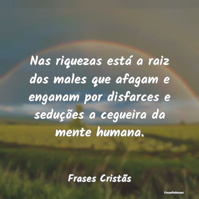 Nas riquezas está a raiz dos males que afagam e e... Nas riquezas está a raiz dos males que afagam e e...