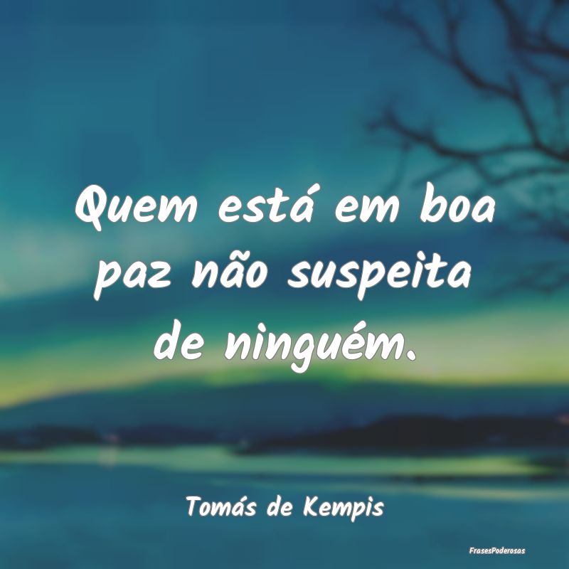 Quem está em boa paz não suspeita de ninguém....