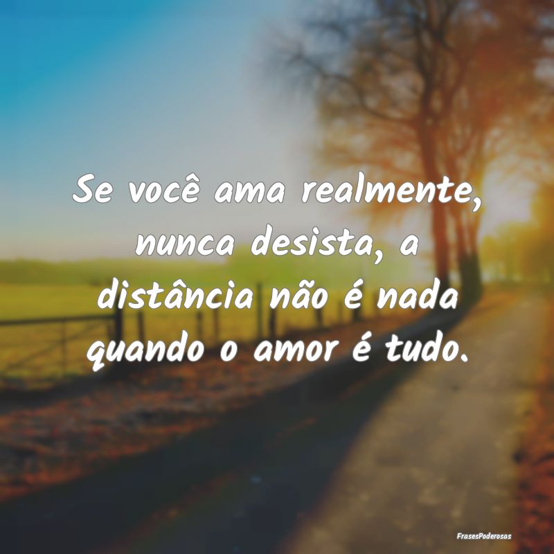 Se você ama realmente, nunca desista, a distânci...