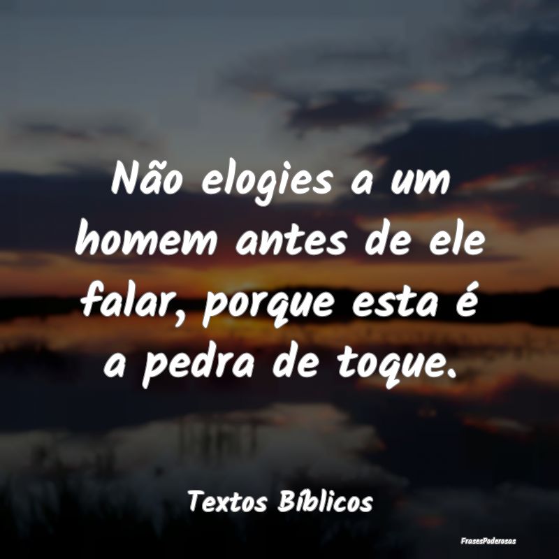 Não elogies a um homem antes de ele falar, porque...
