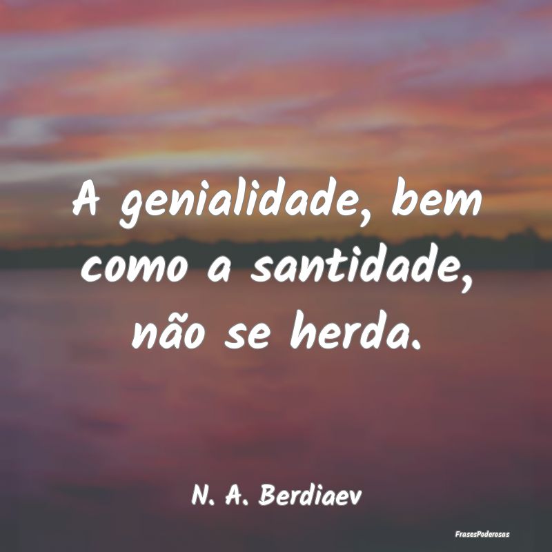 A genialidade, bem como a santidade, não se herda...
