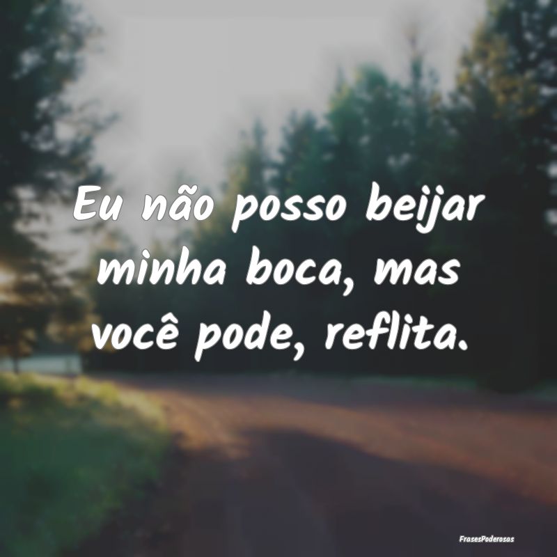 Eu não posso beijar minha boca, mas você pode, r...