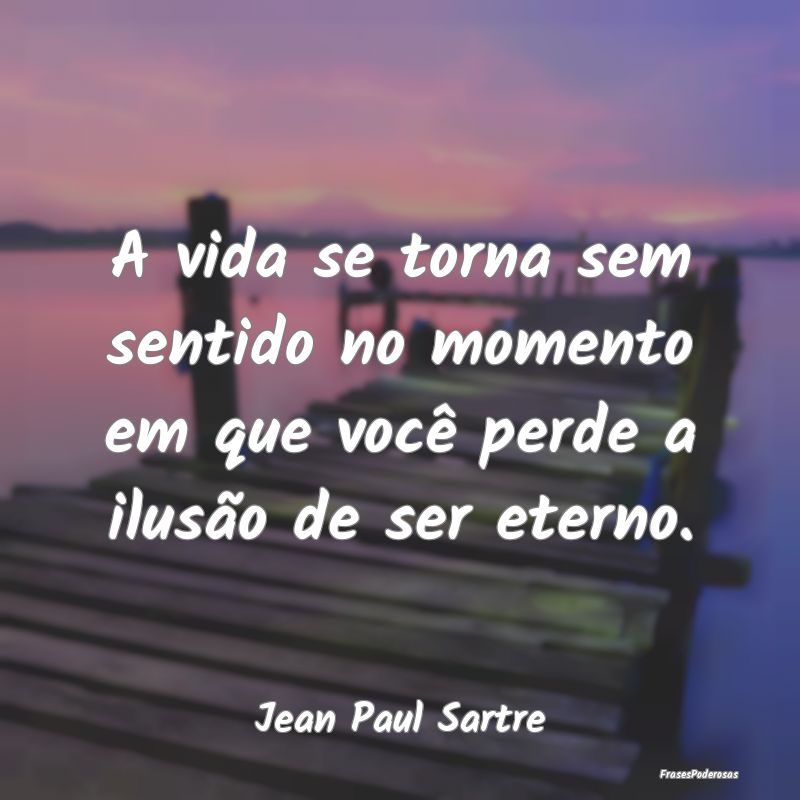 A vida se torna sem sentido no momento em que voc...
