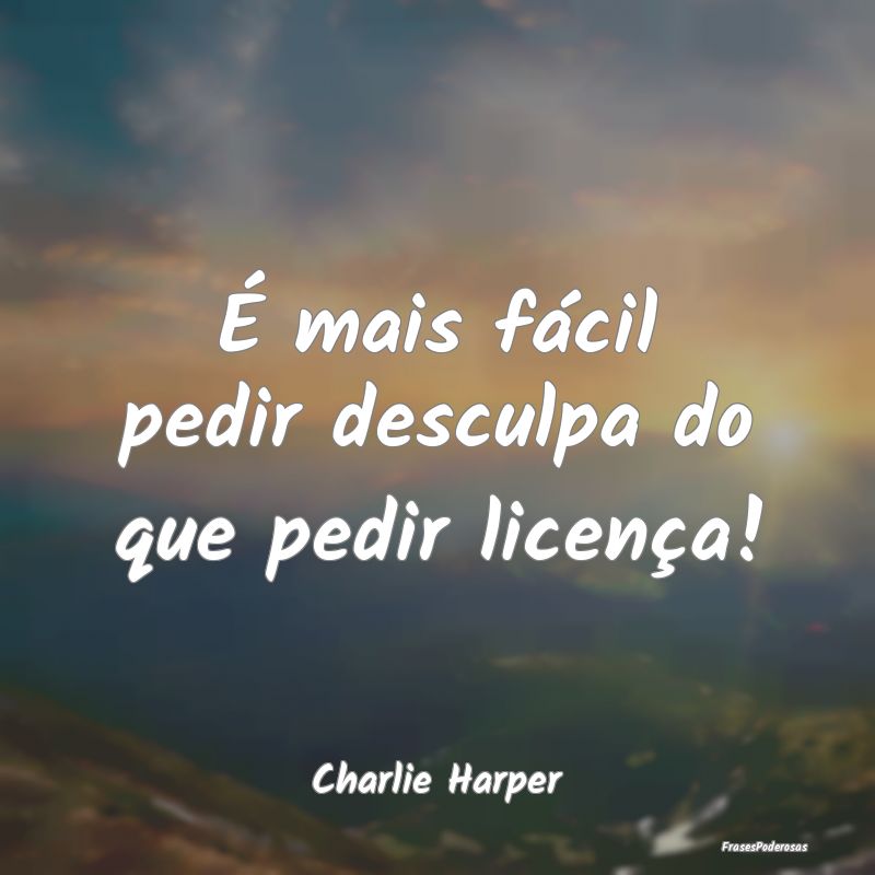 É mais fácil pedir desculpa do que pedir licenç...