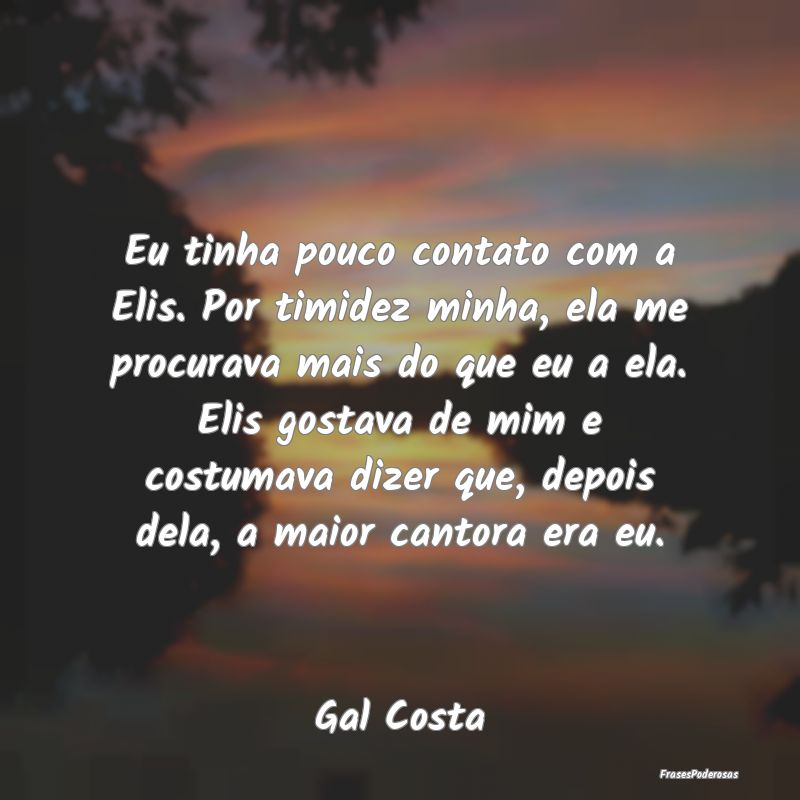 Eu tinha pouco contato com a Elis. Por timidez min... Eu tinha pouco contato com a Elis. Por timidez min...