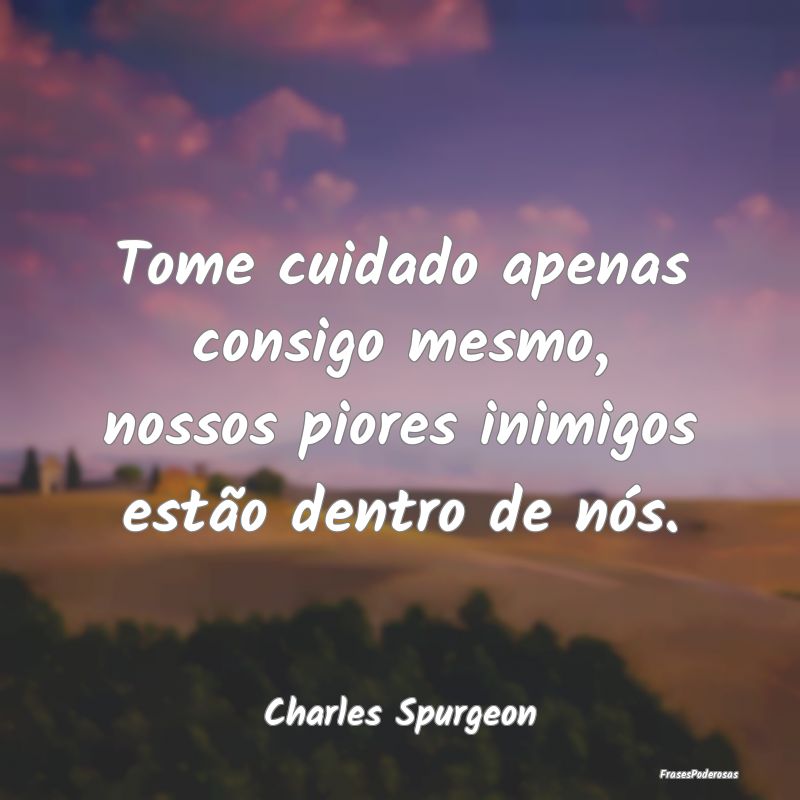 Tome cuidado apenas consigo mesmo, nossos piores i...